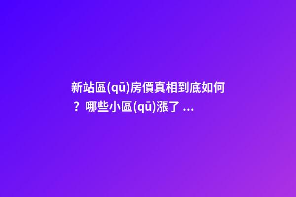 新站區(qū)房價真相到底如何？哪些小區(qū)漲了，哪些小區(qū)跌了？